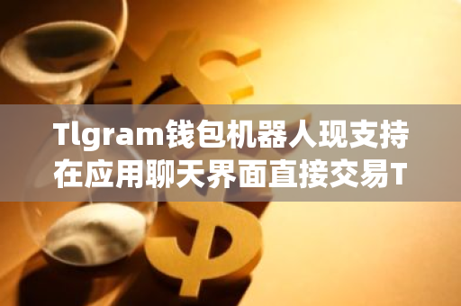 Tlgram钱包机器人现支持在应用聊天界面直接交易TON代币-第1张图片-智财锋资讯网