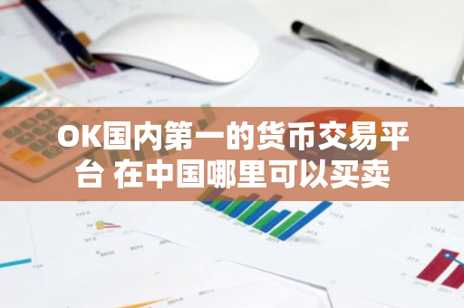 OK国内第一的货币交易平台 在中国哪里可以买卖-第1张图片-智财锋资讯网