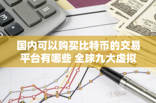 国内可以购买比特币的交易平台有哪些 全球九大虚拟币交易平台排行榜-第1张图片-智财锋资讯网