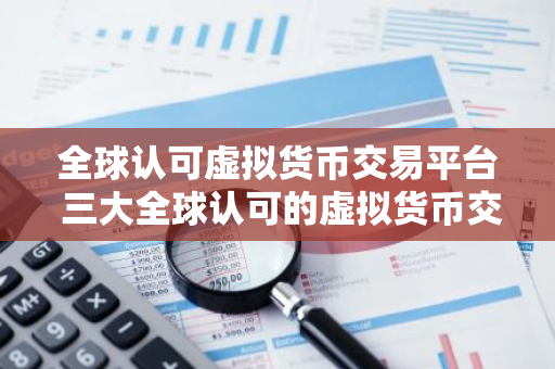 全球认可虚拟货币交易平台 三大全球认可的虚拟货币交易平台-第1张图片-智财锋资讯网