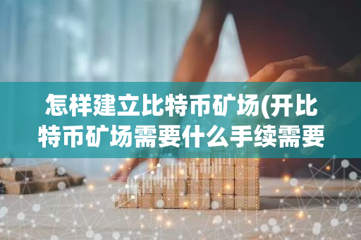怎样建立比特币矿场(开比特币矿场需要什么手续需要缴税吗)-第1张图片-智财锋资讯网