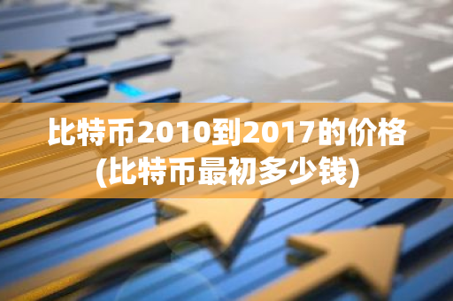 比特币2010到2017的价格(比特币最初多少钱)-第1张图片-智财锋资讯网