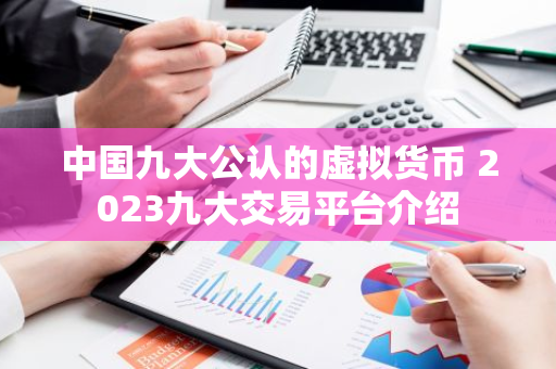 中国九大公认的虚拟货币 2023九大交易平台介绍-第1张图片-智财锋资讯网 中国九大公认的虚拟货币 2023九大交易平台介绍-第1张图片-智财锋资讯网