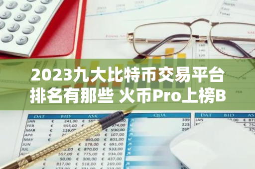 2023九大比特币交易平台排名有那些 火币Pro上榜B网Bittr第二-第1张图片-智财锋资讯网