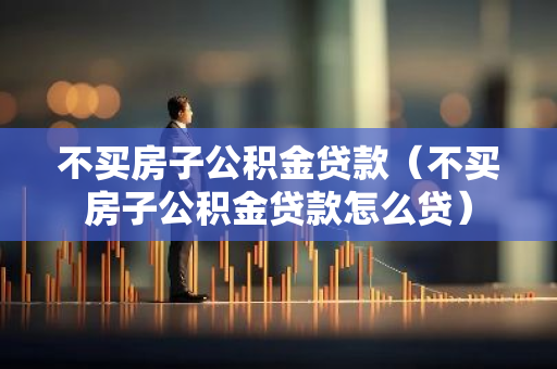 不买房子公积金贷款（不买房子公积金贷款怎么贷）-第1张图片-智财锋资讯网