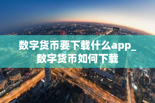 数字货币要下载什么app_数字货币如何下载-第1张图片-智财锋资讯网