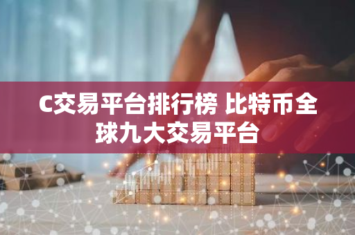 C交易平台排行榜 比特币全球九大交易平台-第1张图片-智财锋资讯网