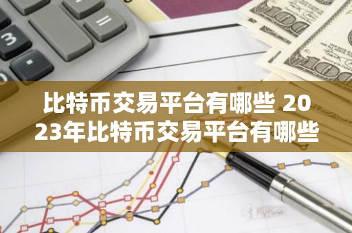 比特币交易平台有哪些 2023年比特币交易平台有哪些-第1张图片-智财锋资讯网