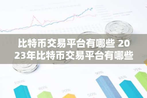 比特币交易平台有哪些 2023年比特币交易平台有哪些-第1张图片-智财锋资讯网