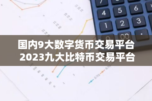 国内9大数字货币交易平台 2023九大比特币交易平台排行榜-第1张图片-智财锋资讯网