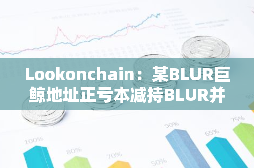 Lookonchain：某BLUR巨鲸地址正亏本减持BLUR并购入GM-第1张图片-智财锋资讯网