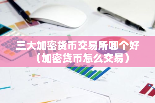 三大加密货币交易所哪个好（加密货币怎么交易）-第1张图片-智财锋资讯网
