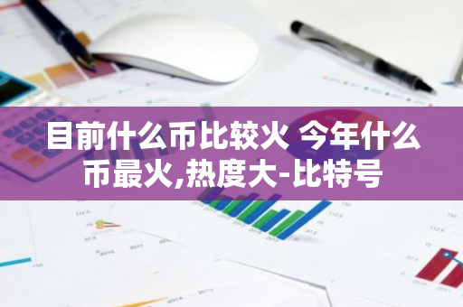 目前什么币比较火 今年什么币最火,热度大-比特号-第1张图片-智财锋资讯网