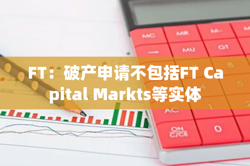 FT：破产申请不包括FT Capital Markts等实体-第1张图片-智财锋资讯网