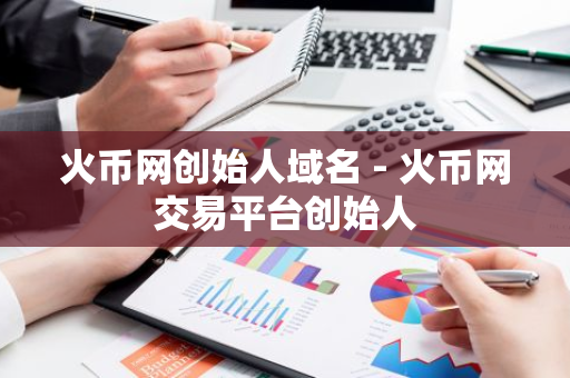 火币网创始人域名 - 火币网交易平台创始人-第1张图片-智财锋资讯网
