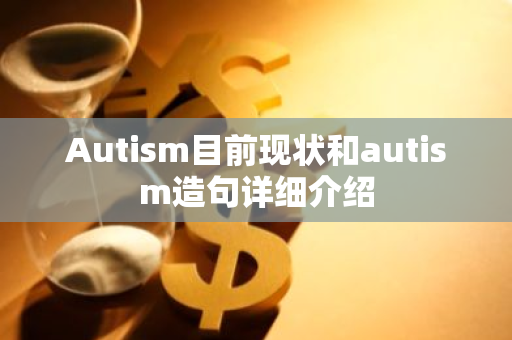 Autism目前现状和autism造句详细介绍-第1张图片-智财锋资讯网