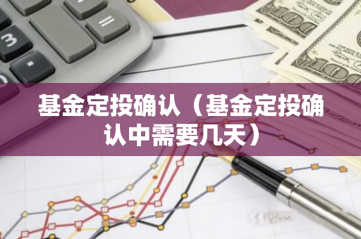 基金定投确认（基金定投确认中需要几天）-第1张图片-智财锋资讯网