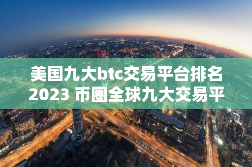 美国九大btc交易平台排名2023 币圈全球九大交易平台排名-第1张图片-智财锋资讯网