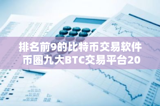 排名前9的比特币交易软件 币圈九大BTC交易平台2023排行榜-第1张图片-智财锋资讯网