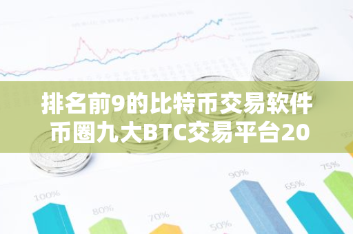 排名前9的比特币交易软件 币圈九大BTC交易平台2023排行榜-第1张图片-智财锋资讯网