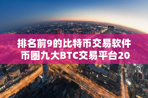 排名前9的比特币交易软件 币圈九大BTC交易平台2023排行榜-第1张图片-智财锋资讯网