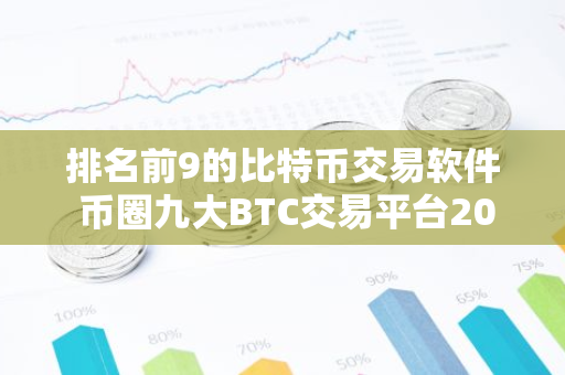 排名前9的比特币交易软件 币圈九大BTC交易平台2023排行榜-第1张图片-智财锋资讯网