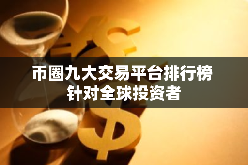 币圈九大交易平台排行榜 针对全球投资者