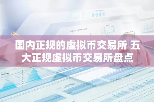 国内正规的虚拟币交易所 五大正规虚拟币交易所盘点