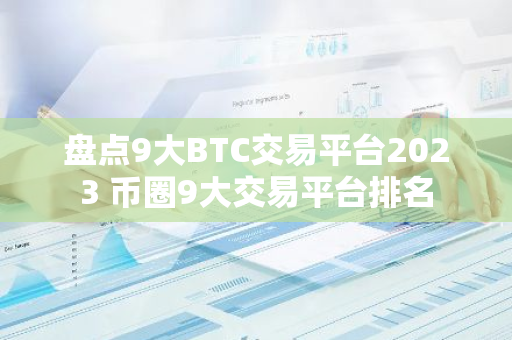 盘点9大BTC交易平台2023 币圈9大交易平台排名-第1张图片-智财锋资讯网