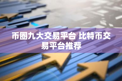 币圈九大交易平台 比特币交易平台推荐
