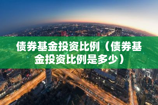 债券基金投资比例（债券基金投资比例是多少）-第1张图片-智财锋资讯网