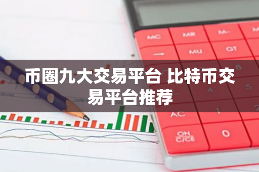 币圈九大交易平台 比特币交易平台推荐
