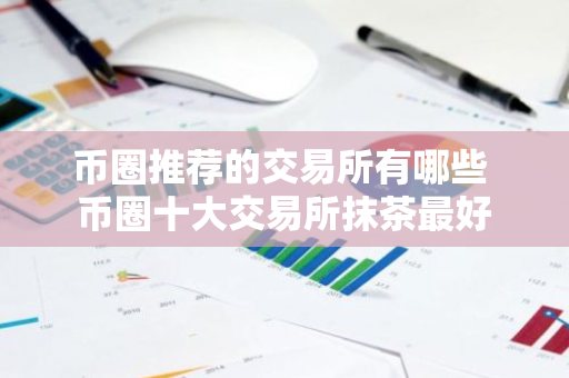 币圈推荐的交易所有哪些 币圈十大交易所抹茶最好-第1张图片-智财锋资讯网