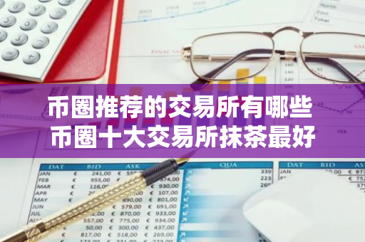 币圈推荐的交易所有哪些 币圈十大交易所抹茶最好-第1张图片-智财锋资讯网