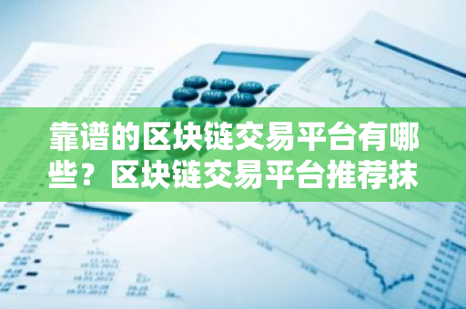 靠谱的区块链交易平台有哪些？区块链交易平台推荐抹茶-第1张图片-智财锋资讯网