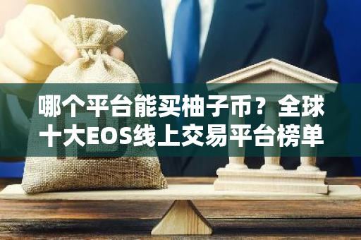 哪个平台能买柚子币？全球十大EOS线上交易平台榜单-第1张图片-智财锋资讯网
