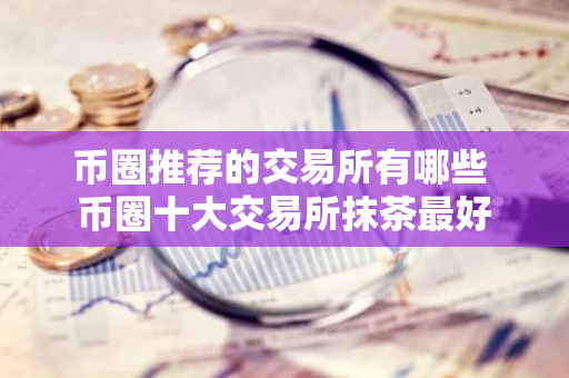 币圈推荐的交易所有哪些 币圈十大交易所抹茶最好-第1张图片-智财锋资讯网