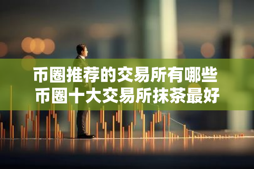 币圈推荐的交易所有哪些 币圈十大交易所抹茶最好