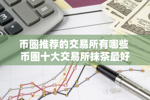 币圈推荐的交易所有哪些 币圈十大交易所抹茶最好