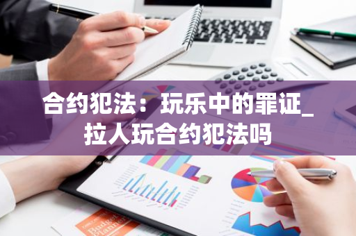 合约犯法：玩乐中的罪证_拉人玩合约犯法吗