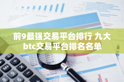 前9最强交易平台排行 九大btc交易平台排名名单-第1张图片-智财锋资讯网