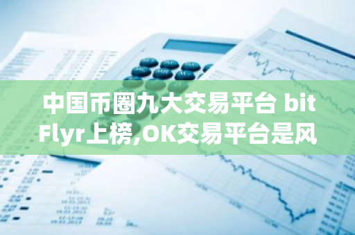 中国币圈九大交易平台 bitFlyr上榜,OK交易平台是风向标-第1张图片-智财锋资讯网