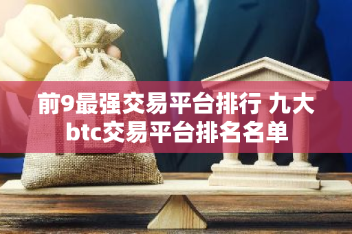 前9最强交易平台排行 九大btc交易平台排名名单-第1张图片-智财锋资讯网