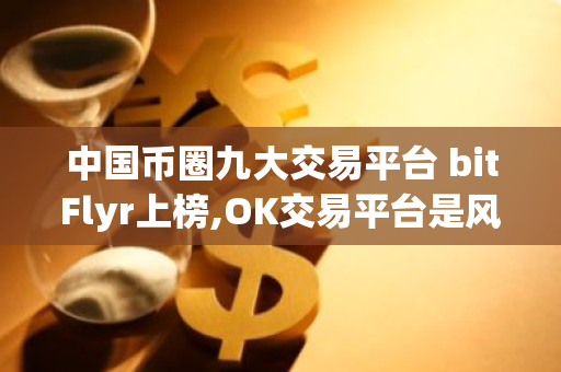 中国币圈九大交易平台 bitFlyr上榜,OK交易平台是风向标-第1张图片-智财锋资讯网 中国币圈九大交易平台 bitFlyr上榜,OK交易平台是风向标-第1张图片-智财锋资讯网
