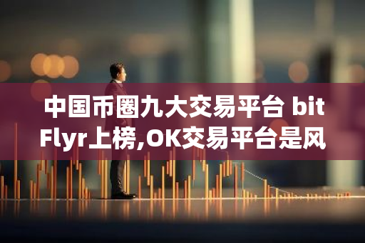 中国币圈九大交易平台 bitFlyr上榜,OK交易平台是风向标-第1张图片-智财锋资讯网