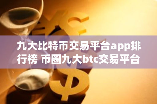 九大比特币交易平台app排行榜 币圈九大btc交易平台app大全-第1张图片-智财锋资讯网