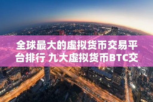 全球最大的虚拟货币交易平台排行 九大虚拟货币BTC交易平台排行榜-第1张图片-智财锋资讯网