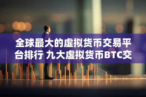 全球最大的虚拟货币交易平台排行 九大虚拟货币BTC交易平台排行榜-第1张图片-智财锋资讯网