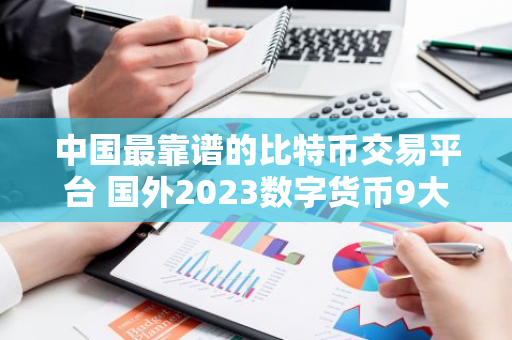 中国最靠谱的比特币交易平台 国外2023数字货币9大交易平台排行-第1张图片-智财锋资讯网 中国最靠谱的比特币交易平台 国外2023数字货币9大交易平台排行-第1张图片-智财锋资讯网