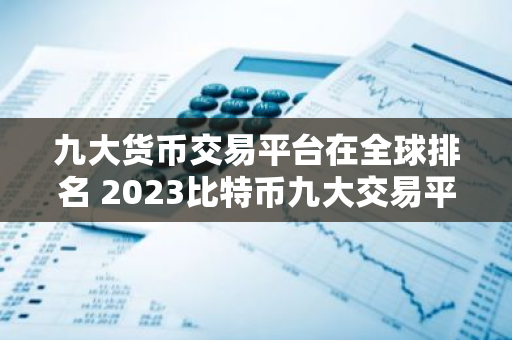 九大货币交易平台在全球排名 2023比特币九大交易平台排行-第1张图片-智财锋资讯网